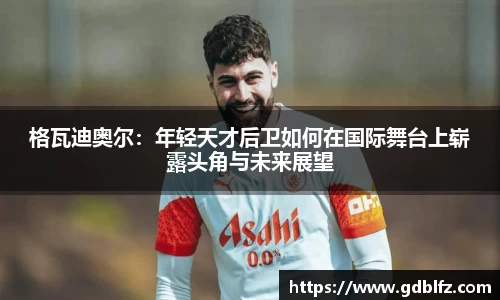 格瓦迪奥尔：年轻天才后卫如何在国际舞台上崭露头角与未来展望