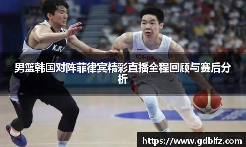 男篮韩国对阵菲律宾精彩直播全程回顾与赛后分析